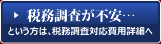 税務調査が不安…という方は、税務調査対応費用詳細へ