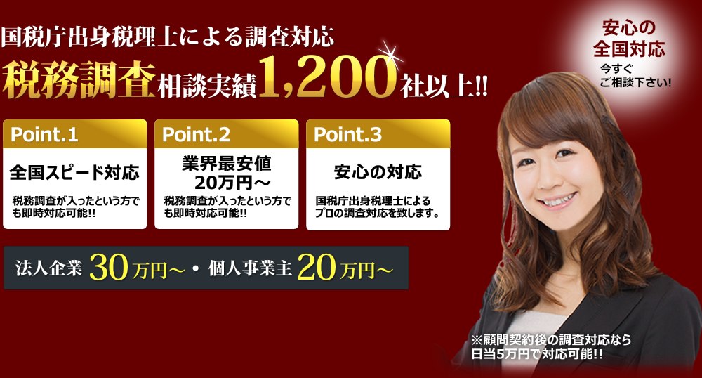 国税庁出身税理士による調査対応税務調査相談実績1,200社以上！！Point.1全国スピード対応税務調査が入ったという方でも即時対応可能!!Point.2業界最安値　20万円～税務調査が入ったという方でも即時対応可能!!Point.3安心の対応国税庁出身税理士によるプロの調査対応を致します。安心の
全国対応今すぐ！！ 　ご相談下さい！法人企業30万円～個人事業主20万円～※顧問契約後の調査対応なら日当5万円で対応可能!!